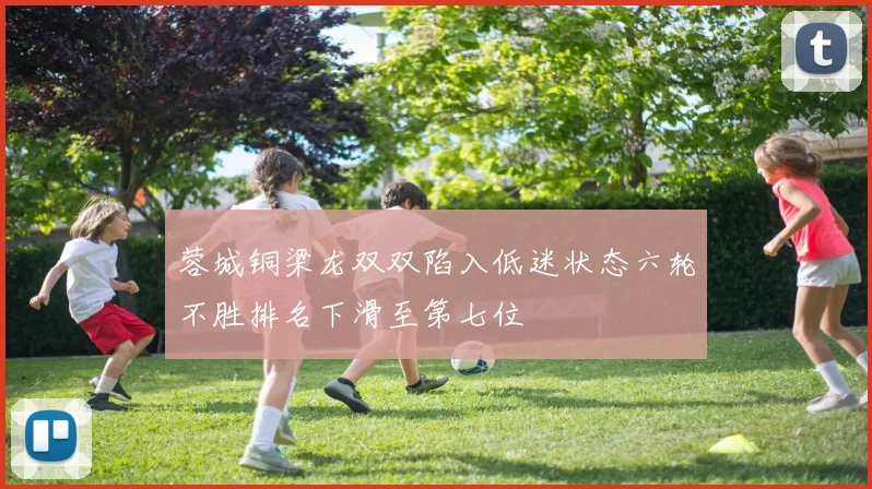 蓉城铜梁龙双双陷入低迷状态六轮不胜排名下滑至第七位