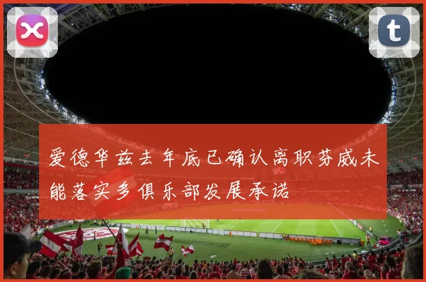 爱德华兹去年底已确认离职芬威未能落实多俱乐部发展承诺