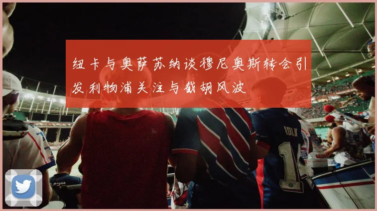 纽卡与奥萨苏纳谈穆尼奥斯转会引发利物浦关注与截胡风波