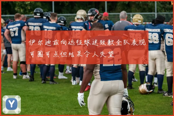 伊尔迪兹向远征球迷致歉全队表现可圈可点但结果令人失望