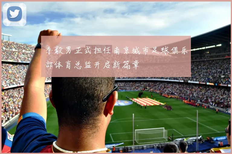 李毅男正式担任南京城市足球俱乐部体育总监开启新篇章