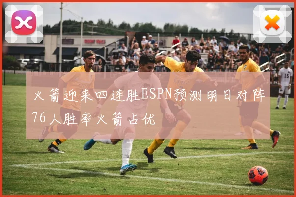 火箭迎来四连胜ESPN预测明日对阵76人胜率火箭占优