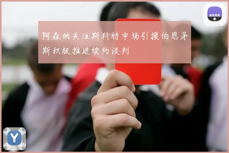 阿森纳关注斯科特中场引援伯恩茅斯积极推进续约谈判