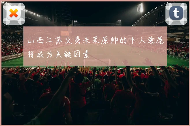 山西江苏交易未果原帅的个人意愿将成为关键因素