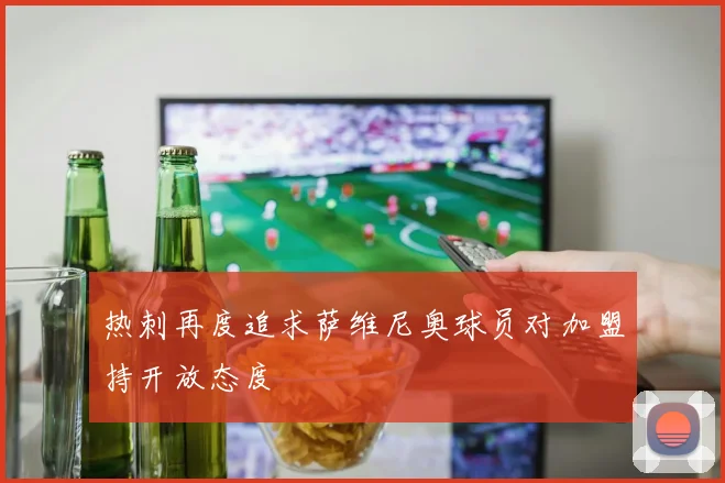 热刺再度追求萨维尼奥球员对加盟持开放态度