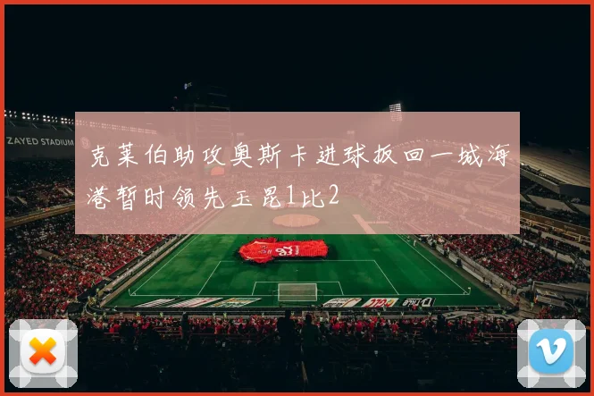 克莱伯助攻奥斯卡进球扳回一城海港暂时领先玉昆1比2
