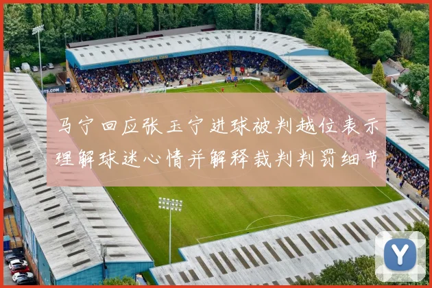 马宁回应张玉宁进球被判越位表示理解球迷心情并解释裁判判罚细节