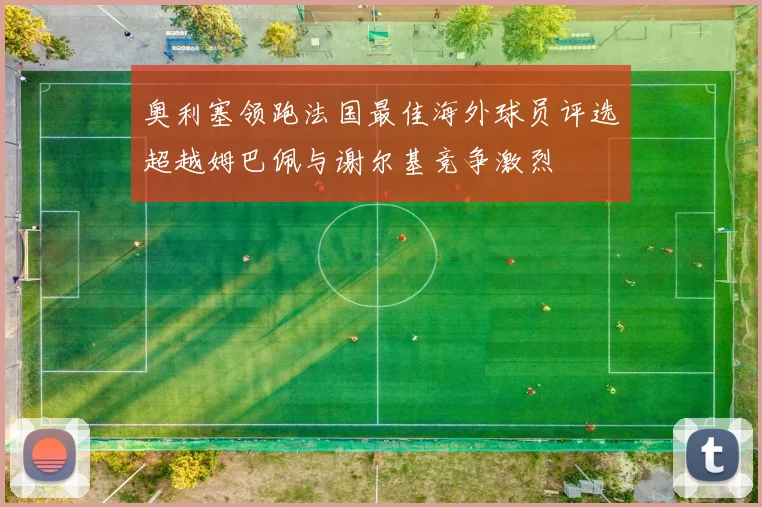奥利塞领跑法国最佳海外球员评选超越姆巴佩与谢尔基竞争激烈