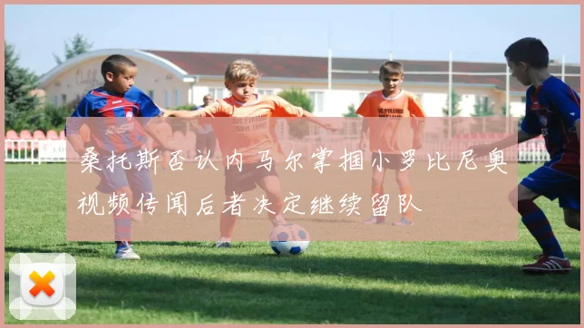 桑托斯否认内马尔掌掴小罗比尼奥视频传闻后者决定继续留队