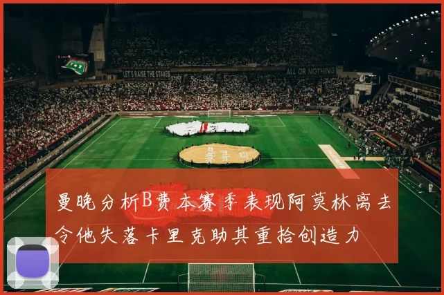 曼晚分析B费本赛季表现阿莫林离去令他失落卡里克助其重拾创造力