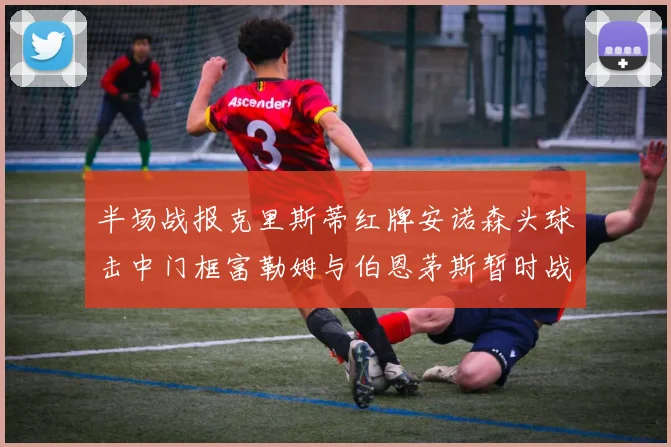 半场战报克里斯蒂红牌安诺森头球击中门框富勒姆与伯恩茅斯暂时战成平局
