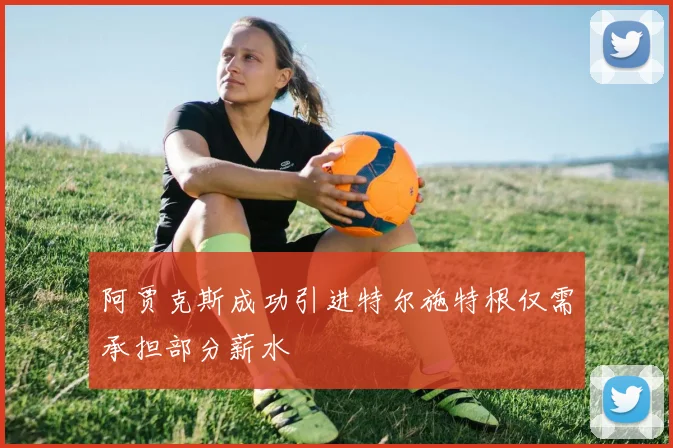 阿贾克斯成功引进特尔施特根仅需承担部分薪水