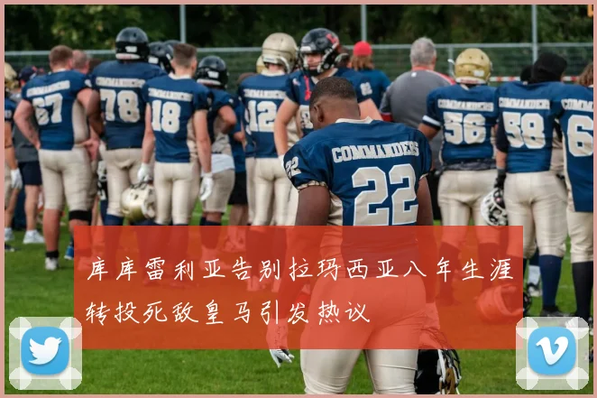 库库雷利亚告别拉玛西亚八年生涯转投死敌皇马引发热议