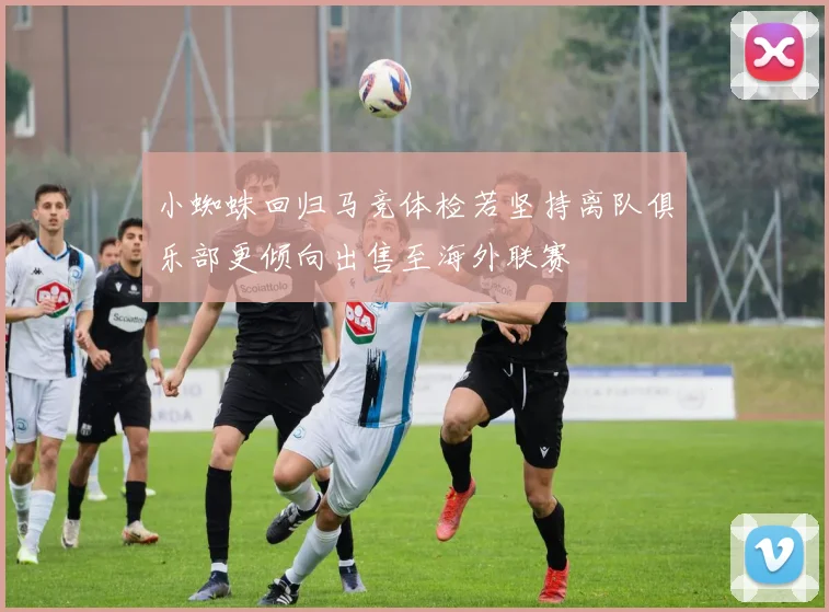 小蜘蛛回归马竞体检若坚持离队俱乐部更倾向出售至海外联赛