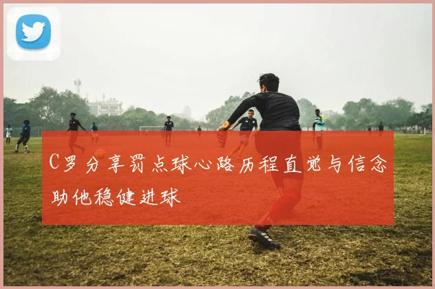 C罗分享罚点球心路历程直觉与信念助他稳健进球