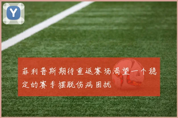 菲利普斯期待重返赛场渴望一个稳定的赛季摆脱伤病困扰