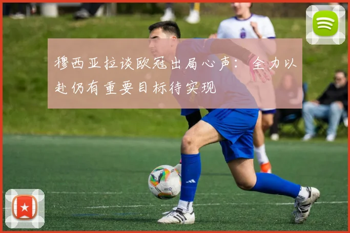 穆西亚拉谈欧冠出局心声：全力以赴仍有重要目标待实现