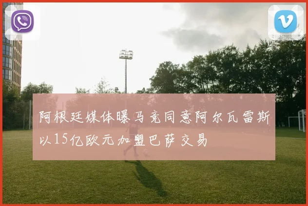 阿根廷媒体曝马竞同意阿尔瓦雷斯以15亿欧元加盟巴萨交易