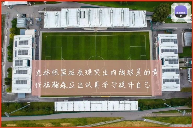 克林根篮板表现突出内线球员的责任杨瀚森应当认真学习提升自己