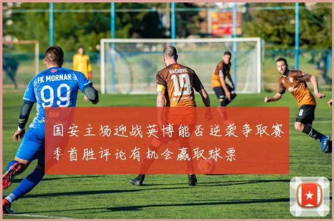 国安主场迎战英博能否逆袭争取赛季首胜评论有机会赢取球票