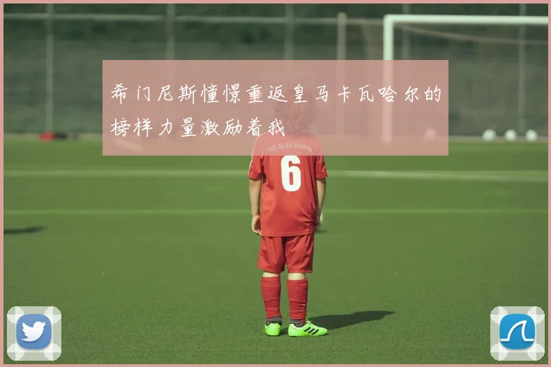 希门尼斯憧憬重返皇马卡瓦哈尔的榜样力量激励着我