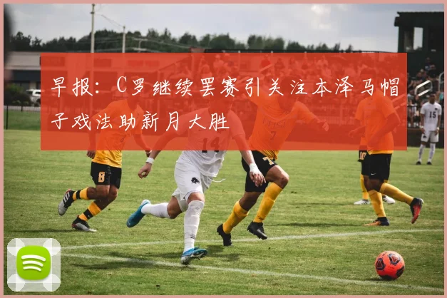 早报：C罗继续罢赛引关注本泽马帽子戏法助新月大胜