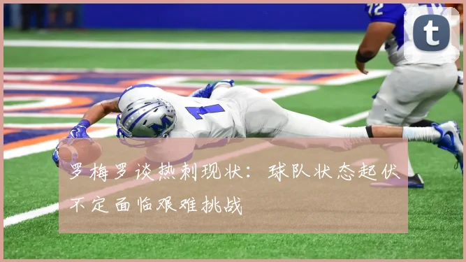 罗梅罗谈热刺现状：球队状态起伏不定面临艰难挑战