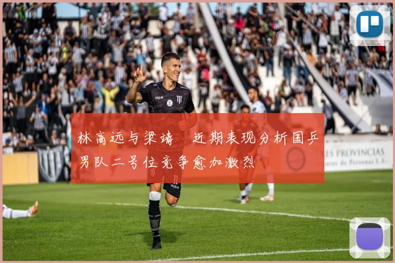 林高远与梁靖崑近期表现分析国乒男队二号位竞争愈加激烈