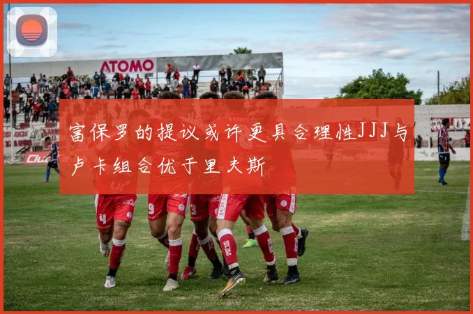 富保罗的提议或许更具合理性JJJ与卢卡组合优于里夫斯