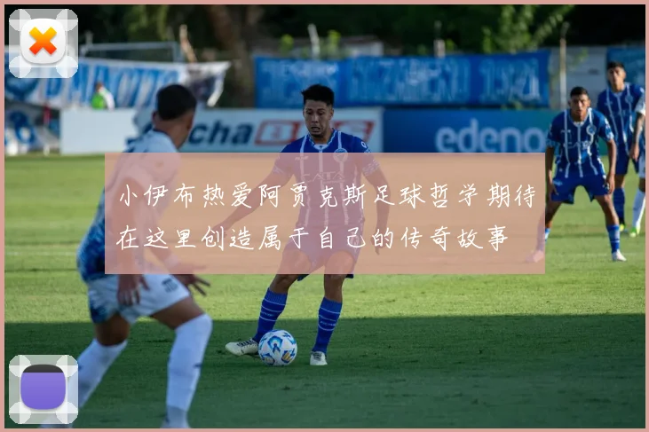 小伊布热爱阿贾克斯足球哲学期待在这里创造属于自己的传奇故事