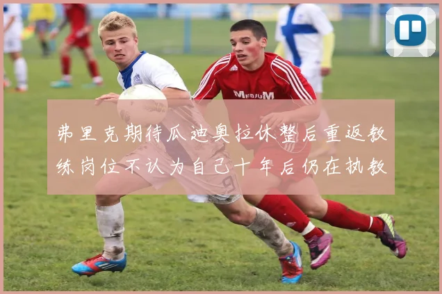 弗里克期待瓜迪奥拉休整后重返教练岗位不认为自己十年后仍在执教
