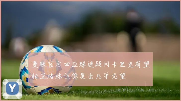 曼联官方回应球迷疑问卡里克有望转正格林伍德复出几乎无望
