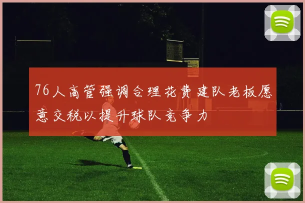 76人高管强调合理花费建队老板愿意交税以提升球队竞争力