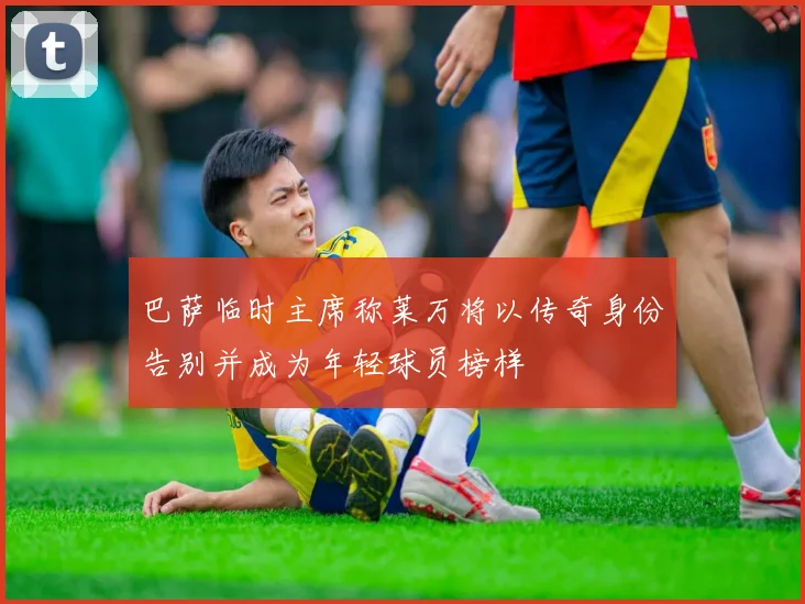 巴萨临时主席称莱万将以传奇身份告别并成为年轻球员榜样