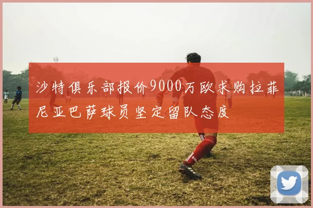 沙特俱乐部报价9000万欧求购拉菲尼亚巴萨球员坚定留队态度
