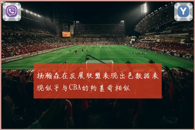 杨瀚森在发展联盟表现出色数据表现似乎与CBA的约基奇相似